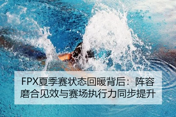 FPX夏季赛状态回暖背后：阵容磨合见效与赛场执行力同步提升